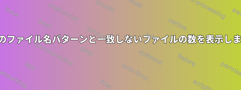 特定のファイル名パターンと一致しないファイルの数を表示します。