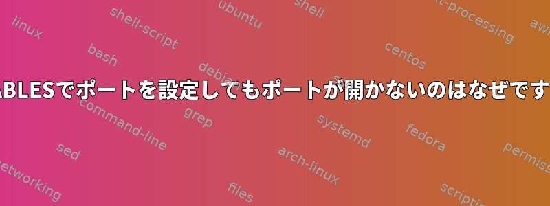 IPTABLESでポートを設定してもポートが開かないのはなぜですか？