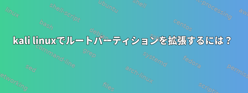 kali linuxでルートパーティションを拡張するには？