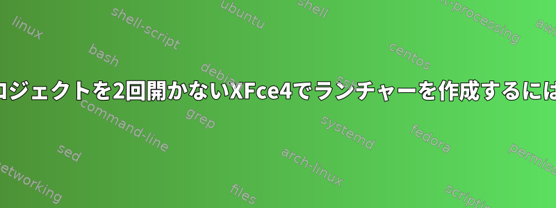 プロジェクトを2回開かないXFce4でランチャーを作成するには？