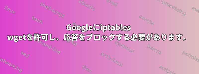 Googleにiptables wgetを許可し、応答をブロックする必要があります。