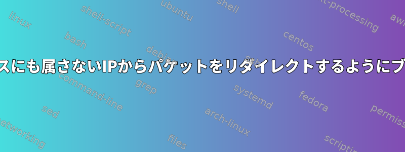 どのインターフェイスにも属さないIPからパケットをリダイレクトするようにブリッジをだます方法