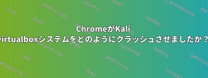 ChromeがKali virtualboxシステムをどのようにクラッシュさせましたか？