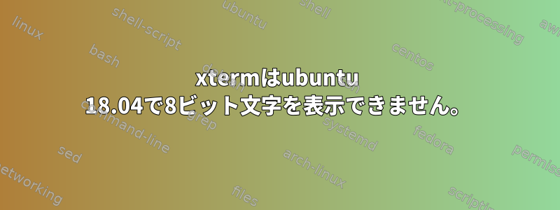 xtermはubuntu 18.04で8ビット文字を表示できません。