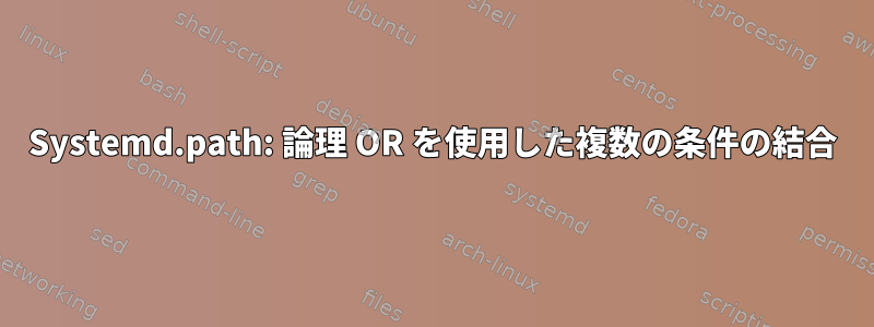 Systemd.path: 論理 OR を使用した複数の条件の結合