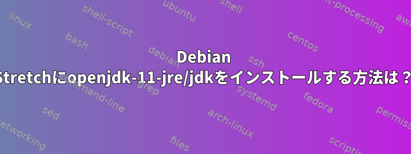 Debian Stretchにopenjdk-11-jre/jdkをインストールする方法は？