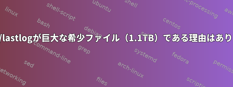 /var/log/lastlogが巨大な希少ファイル（1.1TB）である理由はありますか？