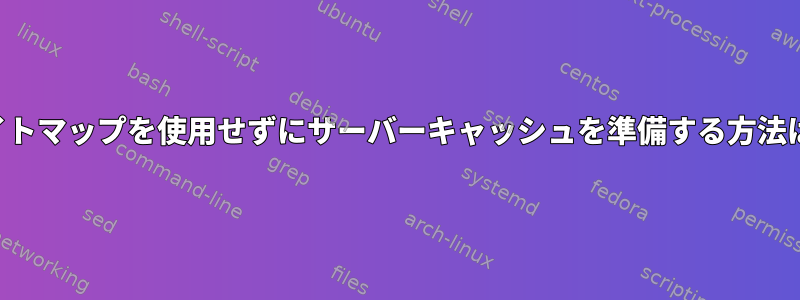 サイトマップを使用せずにサーバーキャッシュを準備する方法は？