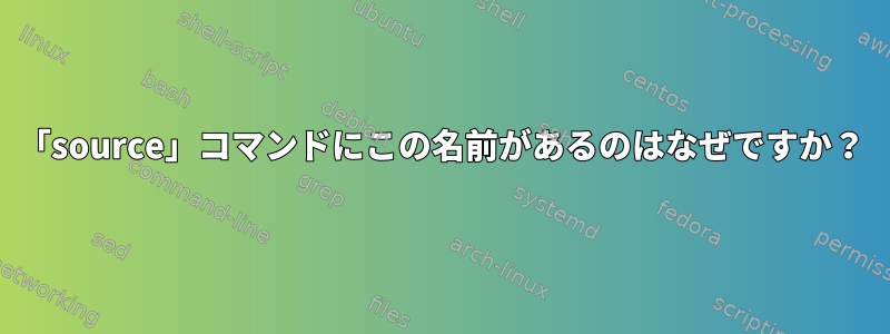 「source」コマンドにこの名前があるのはなぜですか？