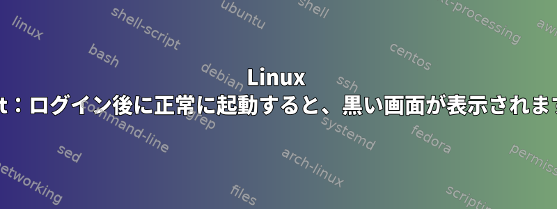 Linux Mint：ログイン後に正常に起動すると、黒い画面が表示されます。