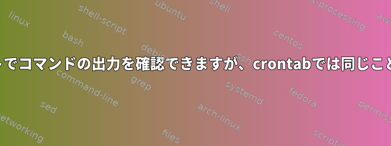 シェルスクリプトでコマンドの出力を確認できますが、crontabでは同じことはできません。