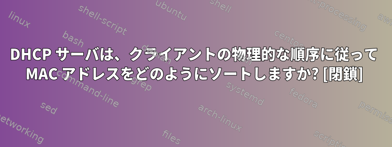 DHCP サーバは、クライアントの物理的な順序に従って MAC アドレスをどのようにソートしますか? [閉鎖]