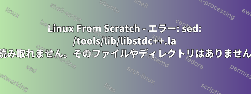 Linux From Scratch - エラー: sed: /tools/lib/libstdc++.la を読み取れません。そのファイルやディレクトリはありません。