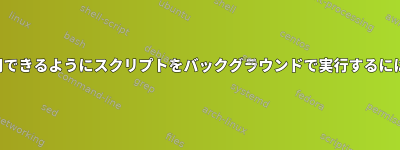 同じシェルを引き続き使用できるようにスクリプトをバックグラウンドで実行するにはどうすればよいですか？