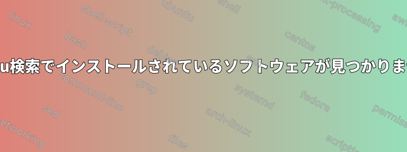 Ubuntu検索でインストールされているソフトウェアが見つかりません。