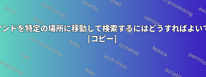 検索コマンドを特定の場所に移動して検索するにはどうすればよいですか？ [コピー]