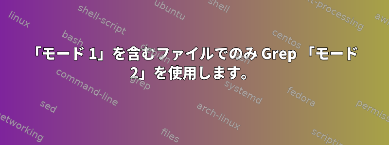 「モード 1」を含むファイルでのみ Grep 「モード 2」を使用します。