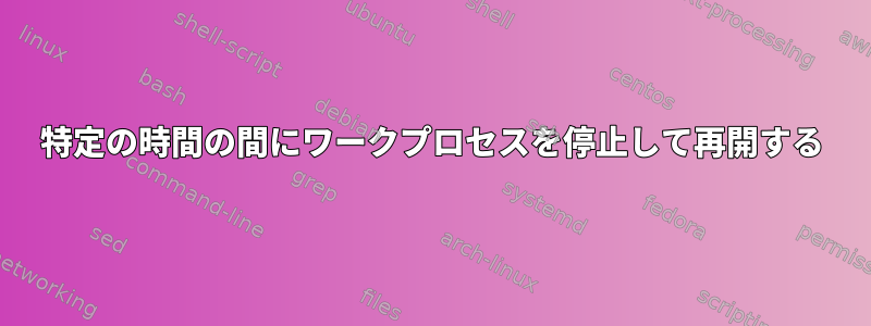 特定の時間の間にワークプロセスを停止して再開する