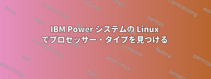 IBM Power システムの Linux でプロセッサー・タイプを見つける