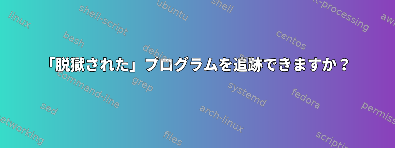 「脱獄された」プログラムを追跡できますか？