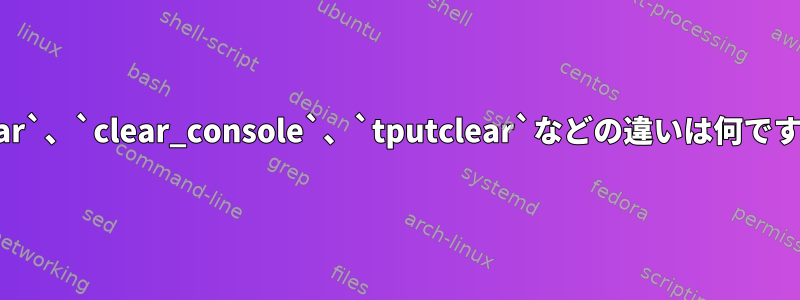 `clear`、`clear_console`、`tputclear`などの違いは何ですか？