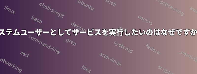 システムユーザーとしてサービスを実行したいのはなぜですか？