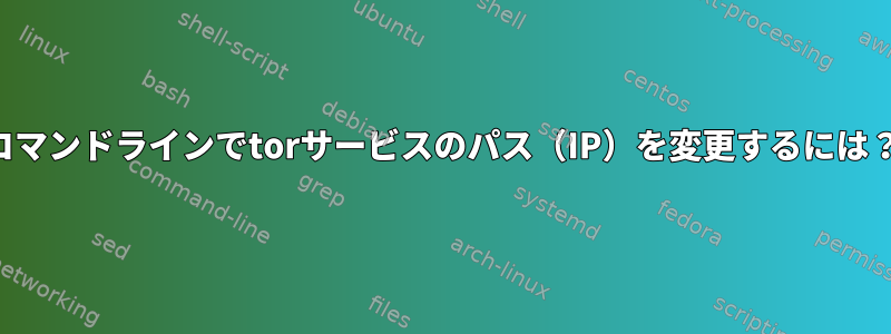 コマンドラインでtorサービスのパス（IP）を変更するには？