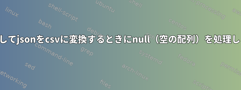 jqを使用してjsonをcsvに変換するときにnull（空の配列）を処理しますか？