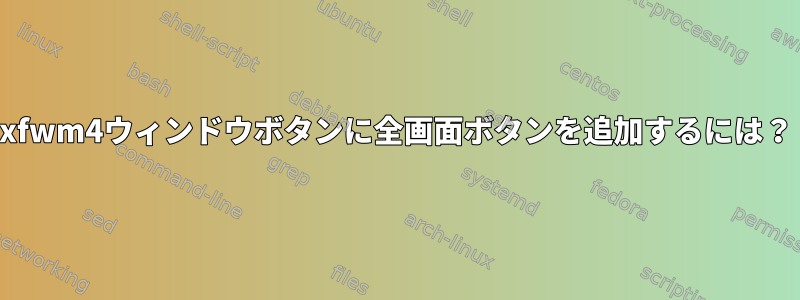 xfwm4ウィンドウボタンに全画面ボタンを追加するには？