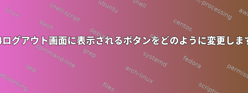 XFce4ログアウト画面に表示されるボタンをどのように変更しますか？