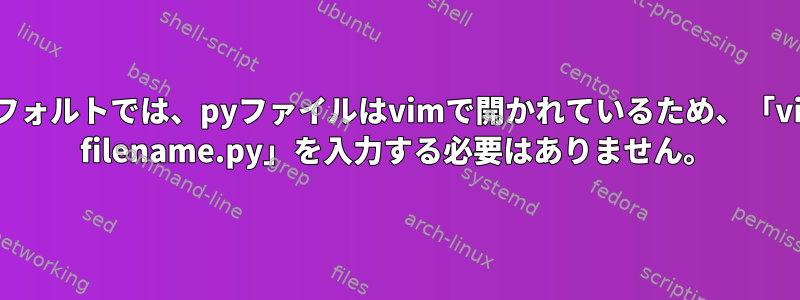 デフォルトでは、pyファイルはvimで開かれているため、「vim filename.py」を入力する必要はありません。