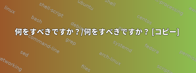 何をすべきですか？/何をすべきですか？ [コピー]