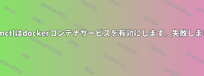 systemctlはdockerコンテナサービスを有効にします。失敗しました。