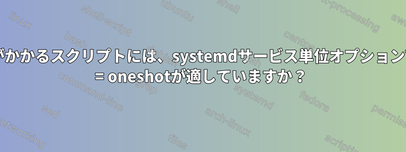 時間がかかるスクリプトには、systemdサービス単位オプションType = oneshotが適していますか？