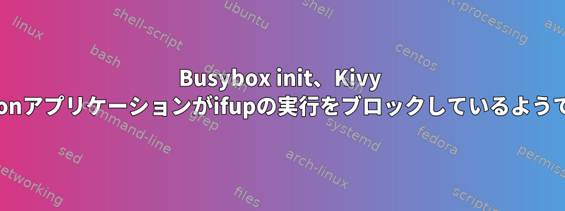 Busybox init、Kivy Pythonアプリケーションがifupの実行をブロックしているようです。