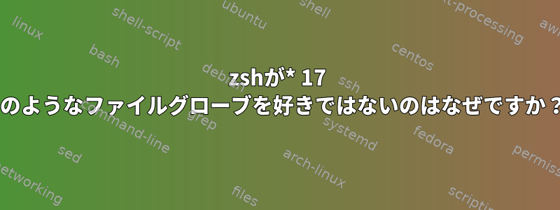 zshが* 17 *のようなファイルグローブを好きではないのはなぜですか？