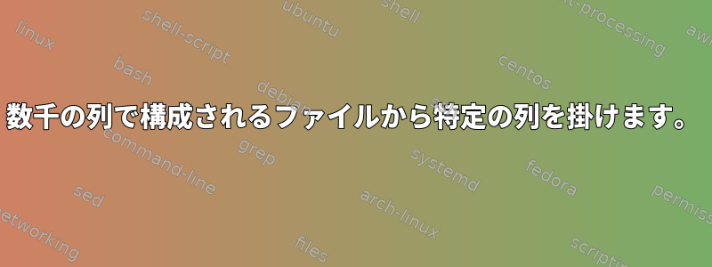 数千の列で構成されるファイルから特定の列を掛けます。