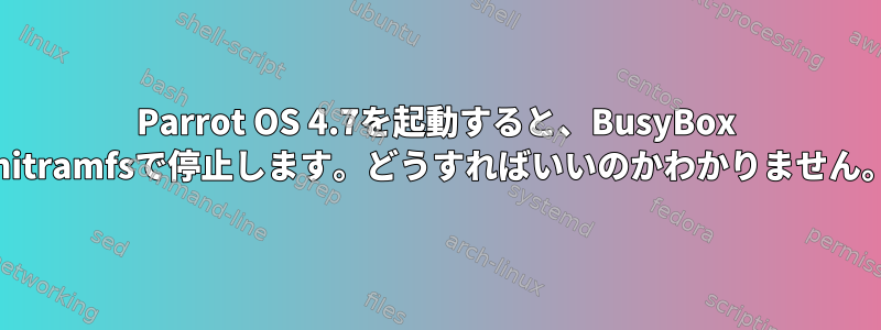 Parrot OS 4.7を起動すると、BusyBox initramfsで停止します。どうすればいいのかわかりません。