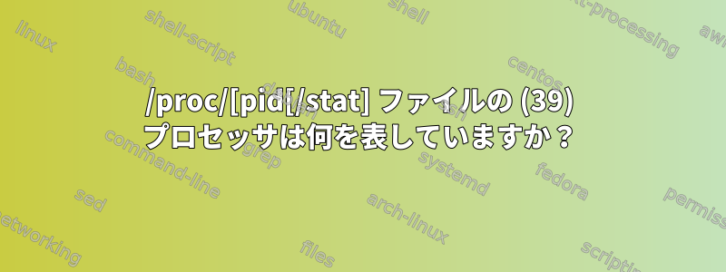 /proc/[pid[/stat] ファイルの (39) プロセッサは何を表していますか？