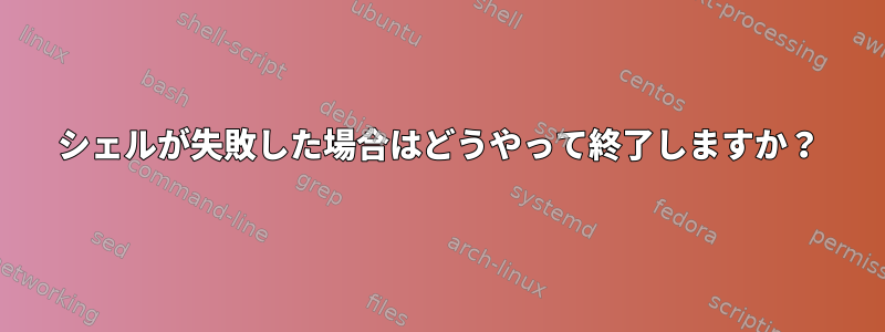 シェルが失敗した場合はどうやって終了しますか？