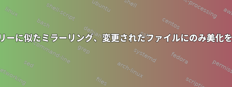 ソースツリーに似たミラーリング、変更されたファイルにのみ美化を適用する