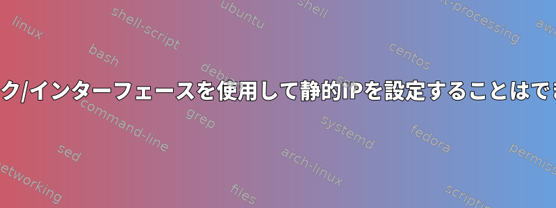 ネットワーク/インターフェースを使用して静的IPを設定することはできません。