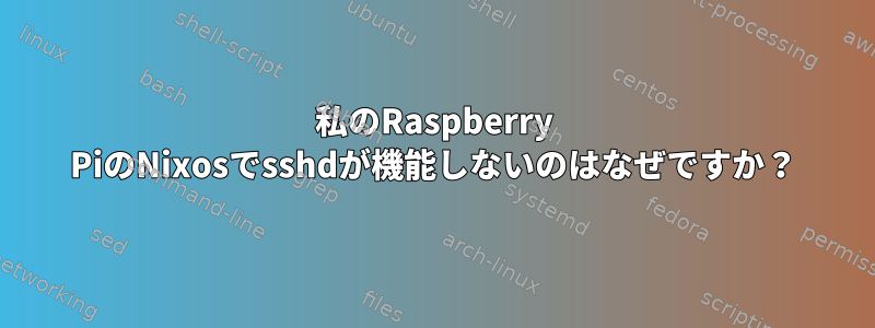 私のRaspberry PiのNixosでsshdが機能しないのはなぜですか？