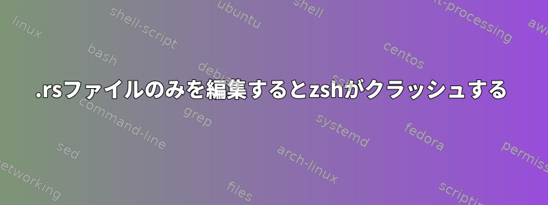 .rsファイルのみを編集するとzshがクラッシュする