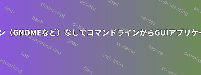 Windowsデスクトップアプリケーション（GNOMEなど）なしでコマンドラインからGUIアプリケーションを起動する方法はありますか？