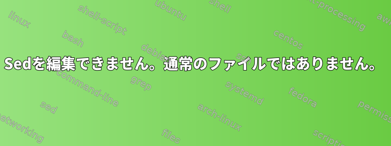 Sedを編集できません。通常のファイルではありません。