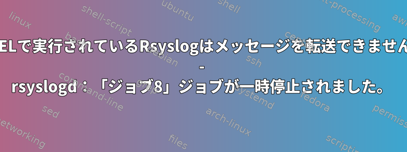 RHELで実行されているRsyslogはメッセージを転送できません。 - rsyslogd：「ジョブ8」ジョブが一時停止されました。