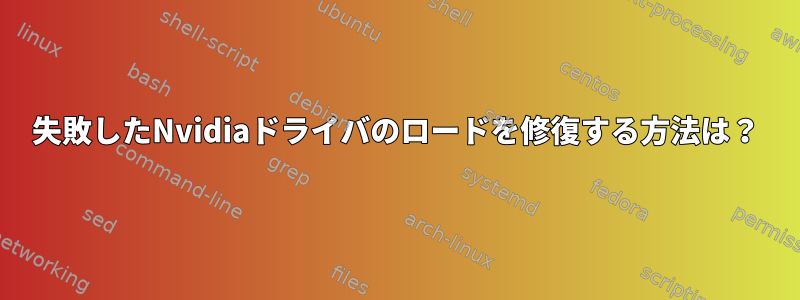 失敗したNvidiaドライバのロードを修復する方法は？