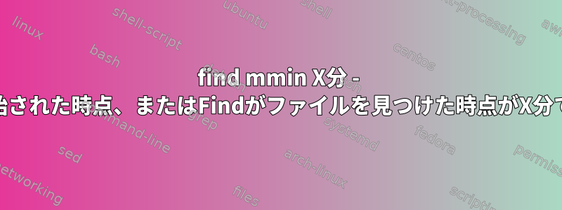 find mmin X分 - Findが開始された時点、またはFindがファイルを見つけた時点がX分でしたか？