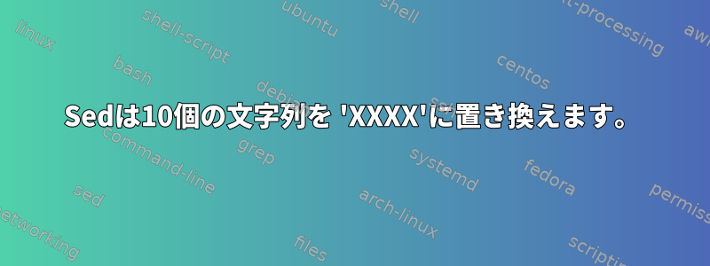 Sedは10個の文字列を 'XXXX'に置き換えます。